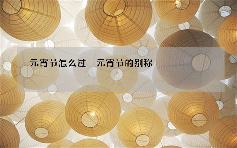 元宵节怎么过 元宵节的别称